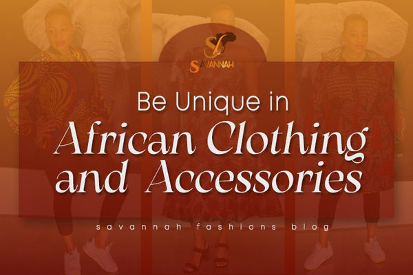 Be Unique in  African clothing and accessories - Savannah Fashions